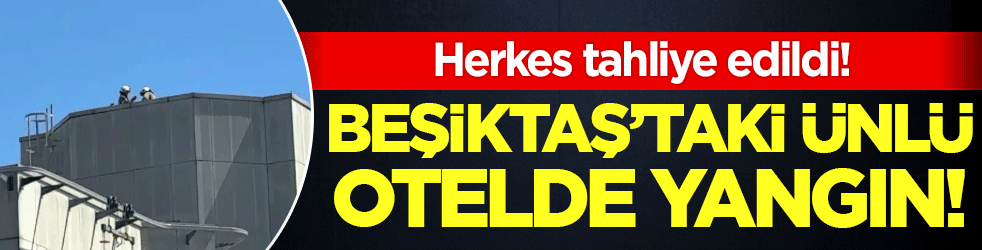 Beşiktaş'taki ünlü otelde yangın: Herkes tahliye edildi!