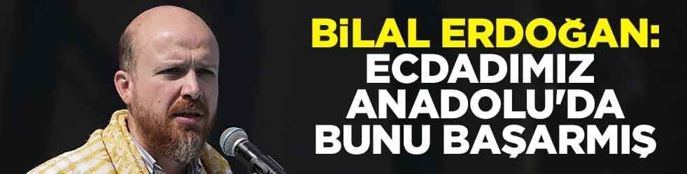 Bilal Erdoğan: Ecdadımız Anadolu'da bunu başarmış