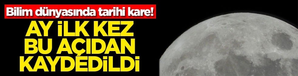 Bilim dünyasında tarihi kare! Ay ilk kez bu açıdan kaydedildi