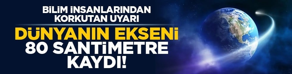 Bilim insanlarından korkutan uyarı: Dünyanın ekseni 80 santimetre kaydı!