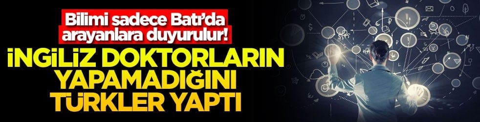 Bilimi sadece Batı’da arayanlara duyurulur! İngiliz doktorların yapamadığını Türkler yaptı