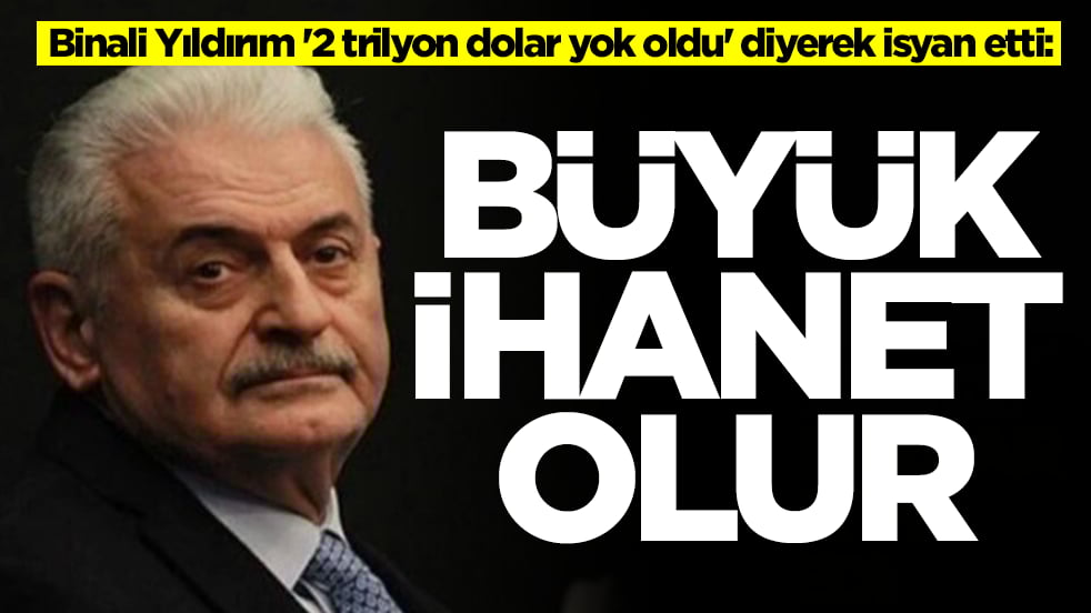 Binali Yıldırım '2 trilyon dolar yok oldu' diyerek isyan etti: Büyük ihanet olur