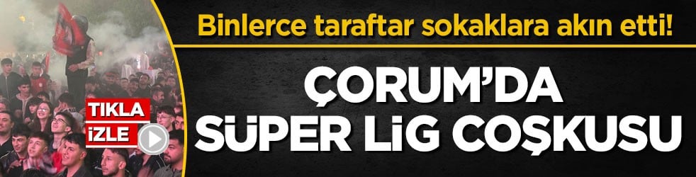 Binlerce taraftar sokaklara akın etti! Çorum’da Süper Lig coşkusu