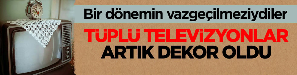 Bir dönemin vazgeçilmeziydiler! Tüplü televizyonlar artık dekor oldu