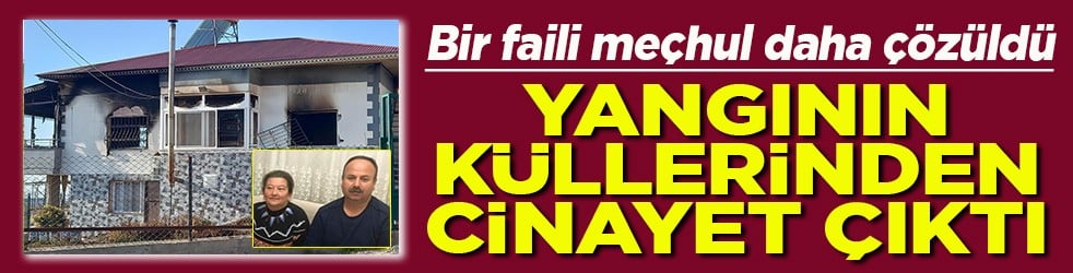 Bir faili meçhul daha çözüldü Yangının küllerinden cinayet çıktı