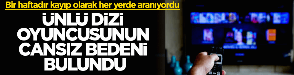 Bir haftadır kayıp olarak her yerde aranıyordu! Ünlü dizi oyuncusunun cansız bedeni bulundu