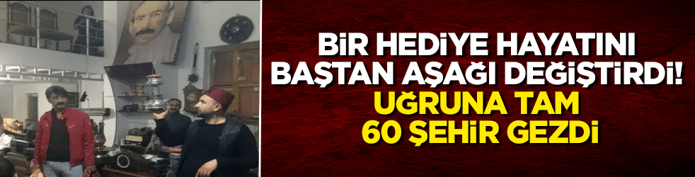 Bir hediye hayatını baştan aşağı değiştirdi! Uğruna tam 60 şehir gezdi