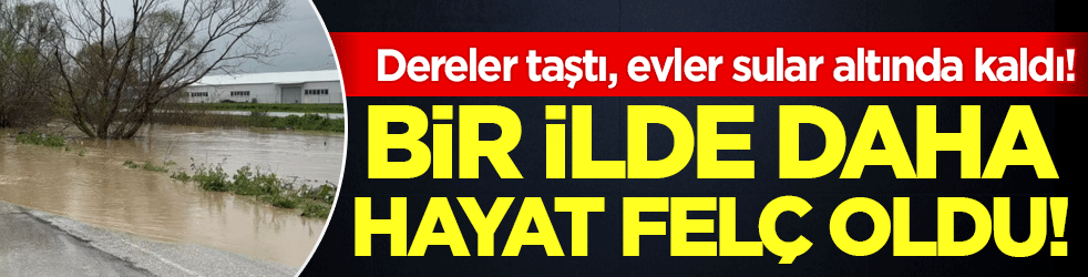 Bir ilde daha hayat felç oldu: Dereler taştı, evler sular altında kaldı!