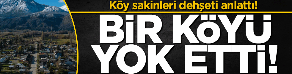 Bir köyü böyle yok etti! Köy sakinleri dehşeti anlattı!