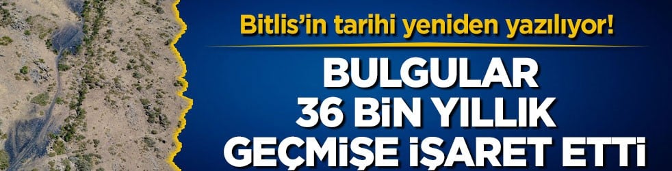 Bitlis’in tarihi yeniden yazılıyor! Bulgular 36 bin yıllık geçmişe işaret etti