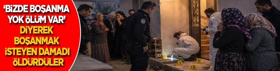  "Bizde boşanma yok ölüm var" diyerek boşanmak isteyen damadı öldürdüler