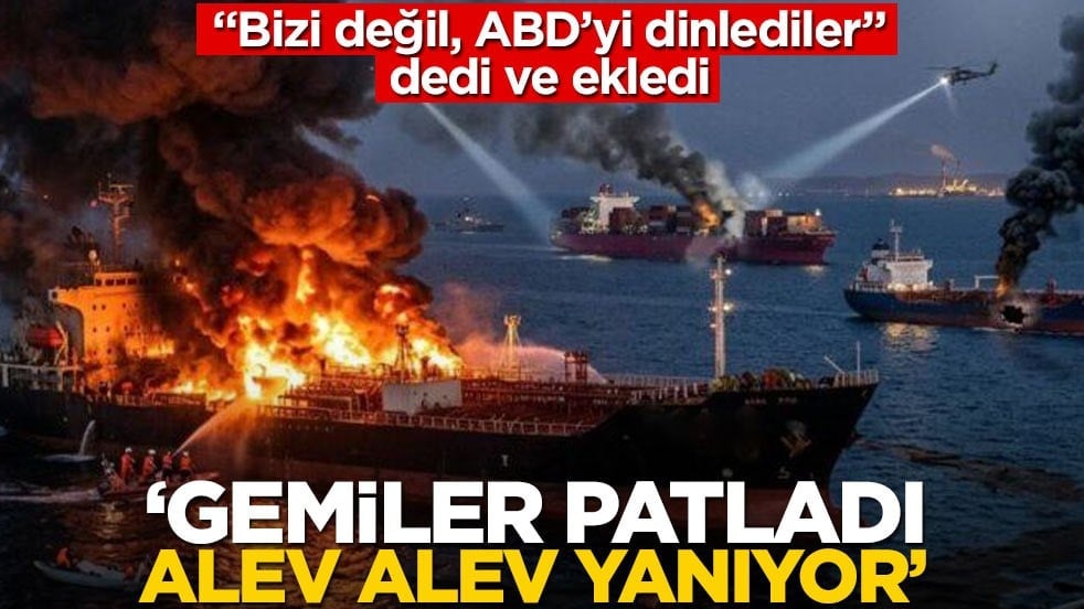 "Bizi değil, ABD'yi dinlediler" dedi ve ekledi: Gemiler patladı, alev alev yanıyor