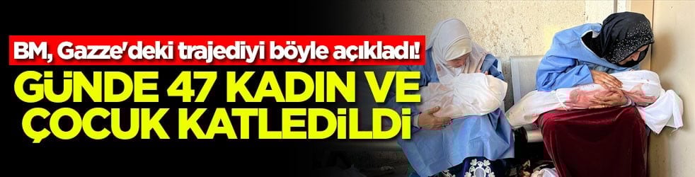 BM, Gazze'deki trajediyi böyle açıkladı Günde 47 kadın ve çocuk katledildi