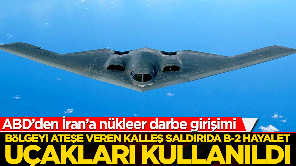 Bölgeyi ateşe veren kalleş saldırıda B-2 hayalet uçakları kullanıldı! ABD’den İran’a nükleer darbe girişimi