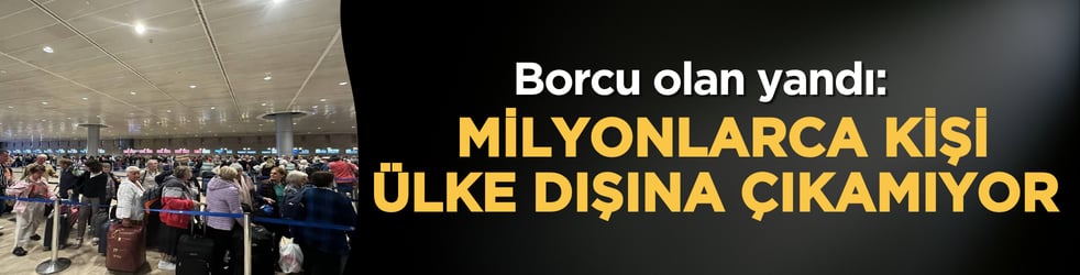 Borcu olan yandı: Milyonlarca kişi ülke dışına çıkamıyor