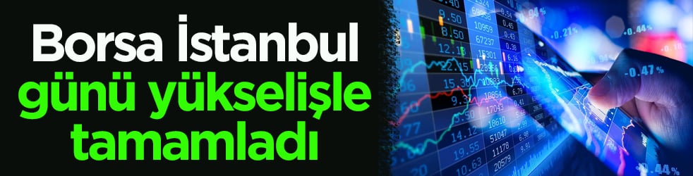 Borsa günü yükselişle tamamladı! Piyasada pozitif hava hakim