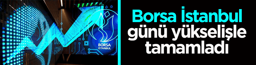 Borsa İstanbul günü yükselişle tamamladı
