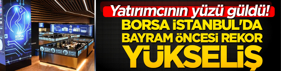 Borsa İstanbul'da bayram öncesi rekor yükseliş! Yatırımcının yüzü güldü!