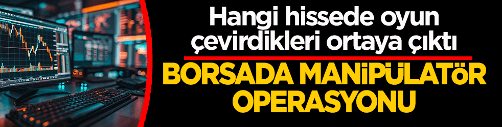 Borsada manipülatör operasyonu: Hangi hissede oyun çevirdikleri ortaya çıktı