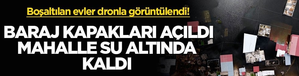 Boşaltılan evler dronla görüntülendi! Baraj kapakları açıldı, mahalle su altında kaldı