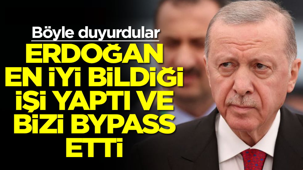 Böyle duyurdular: Erdoğan en iyi bildiği işi yaptı ve bizi bypass etti