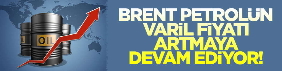 Brent petrolün varil fiyatı artmaya devam ediyor!