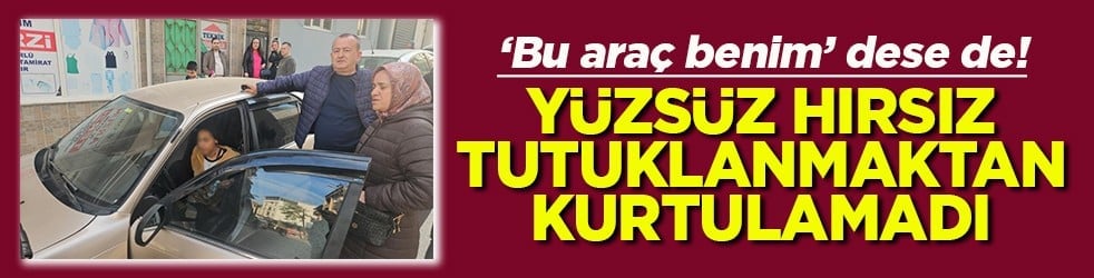‘Bu araç benim’ dese de! Yüzsüz hırsız tutuklanmaktan kurtulamadı