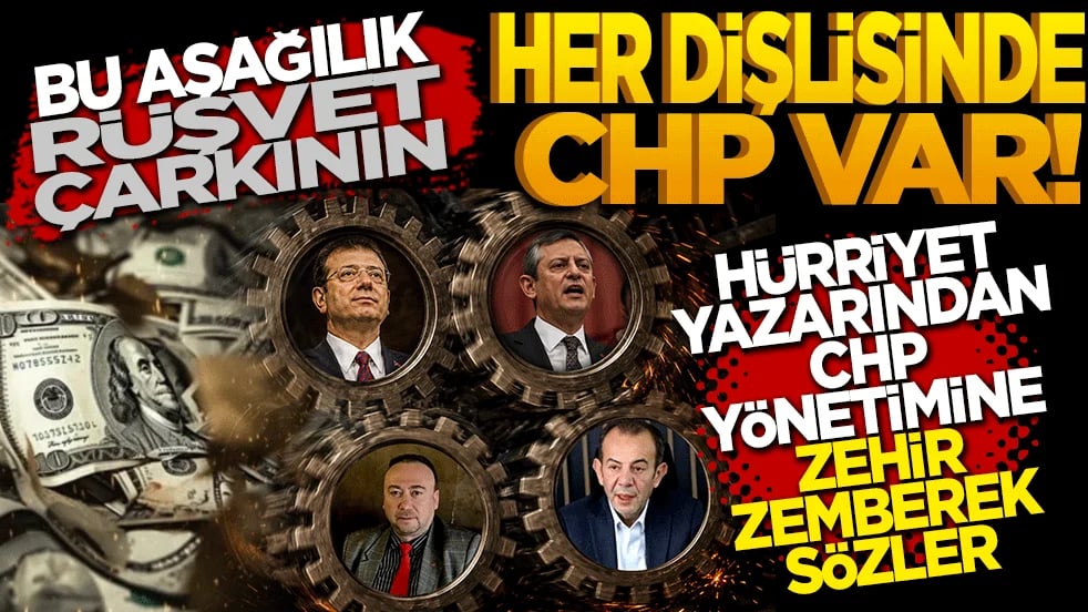 Bu aşağılık rüşvet çarkının her dişlisinde CHP’li var! Hürriyet yazarından CHP Yönetimine Zehir Zemberek Sözler
