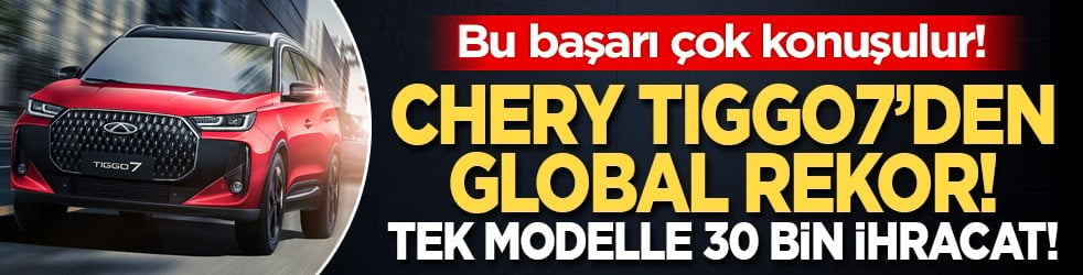 Bu başarı çok konuşulur! Chery TIGGO7’den global rekor! Tek modelle 30 bin ihracat!