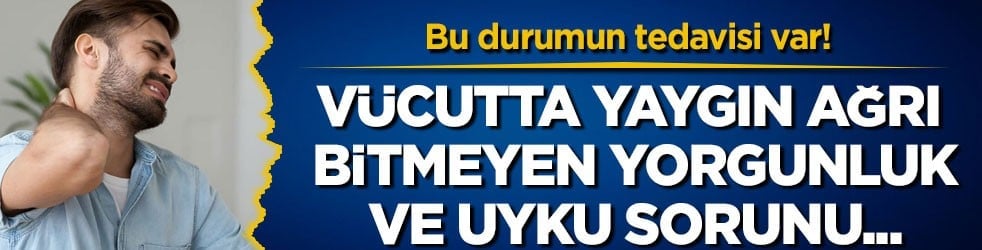 Bu durumun tedavisi var! Vücutta yaygın ağrı, bitmeyen yorgunluk ve uyku sorunu...