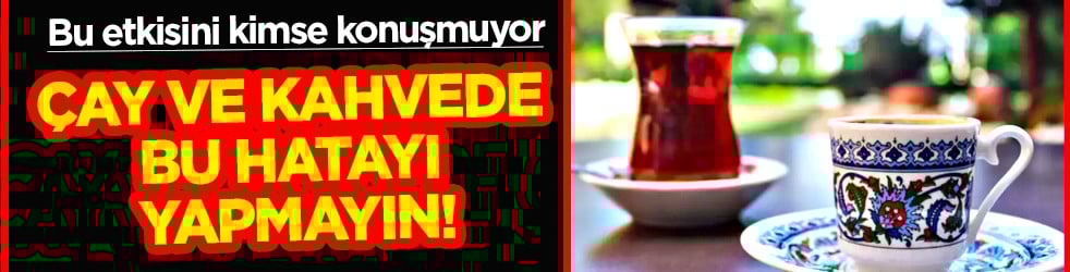 Bu etkisini kimse konuşmuyor... Çay ve kahvede bu hatayı yapmayın!