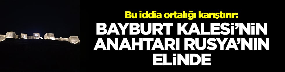 Bu iddia ortalığı karıştırır: Bayburt Kalesi'nin anahtarı Rusya'nın elinde