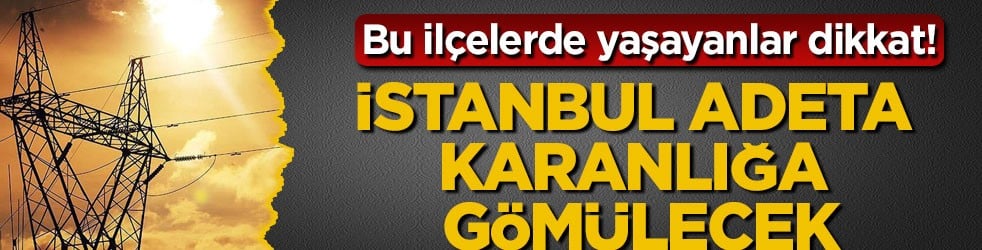 Bu ilçelerde yaşayanlar dikkat! İstanbul adeta karanlığa gömülecek