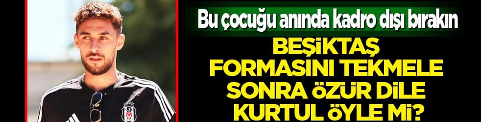 Bu işler bu kadar kolay değil Kartal efendi! Beşiktaş formasını tekmele sonra özür dile kurtul öyle mi? 