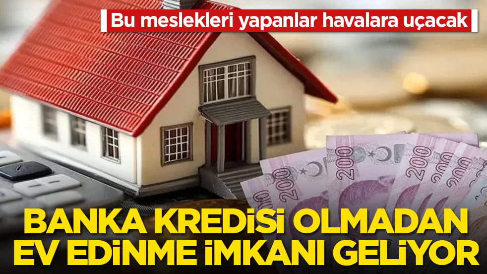 Bu meslekleri yapanlar havalara uçacak! Banka kredisi olmadan ev edinme imkanı geliyor