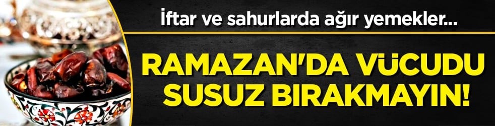 Bu uyarılara kulak verilmeli: Ramazan'da vücudu susuz bırakmayın, ağır yemekler tüketilmesini istemiyoruz...