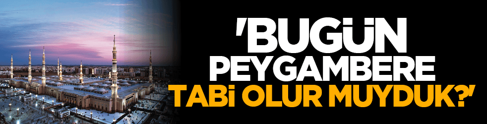 'Bugün Peygambere tabi olur muyduk?'
