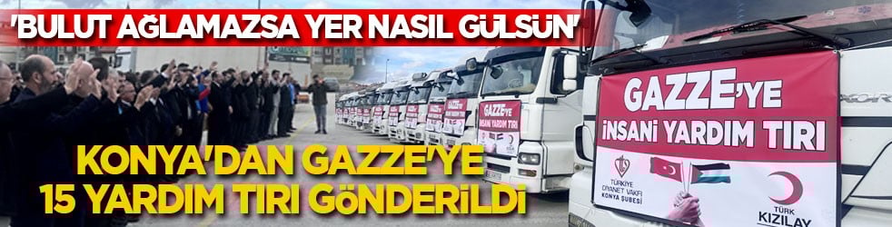 Bulut ağlamazsa yer nasıl gülsün: Konya'dan Gazze'ye 15 yardım tırı gönderildi