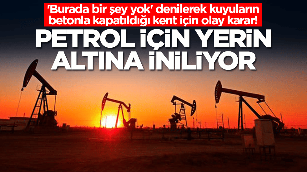 'Burada bir şey yok' denilerek kuyuların betonla kapatıldığı kent için olay karar: Petrol için yerin altına iniliyor