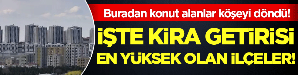 Buradan ev alan köşeyi dönüyor: İşte kira getirisi en yüksek olan ilçeler!