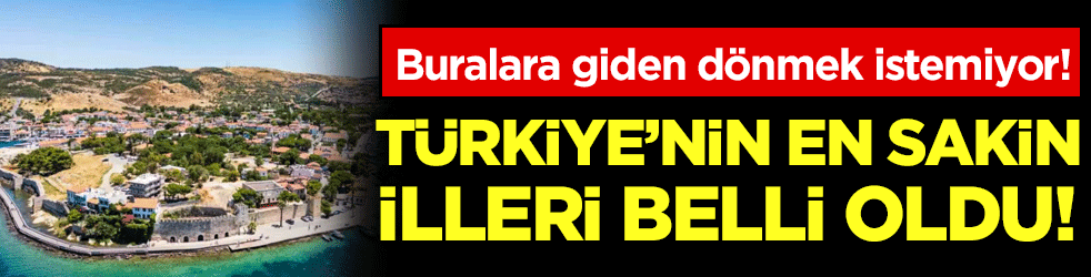 Buralara giden dönmek istemiyor: Türkiye'nin en sakin illeri belli oldu!