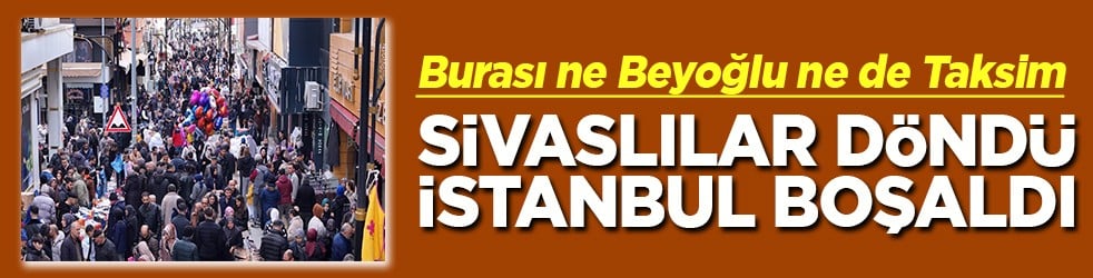 Burası ne Beyoğlu ne de Taksim Sivaslılar döndü İstanbul boşaldı