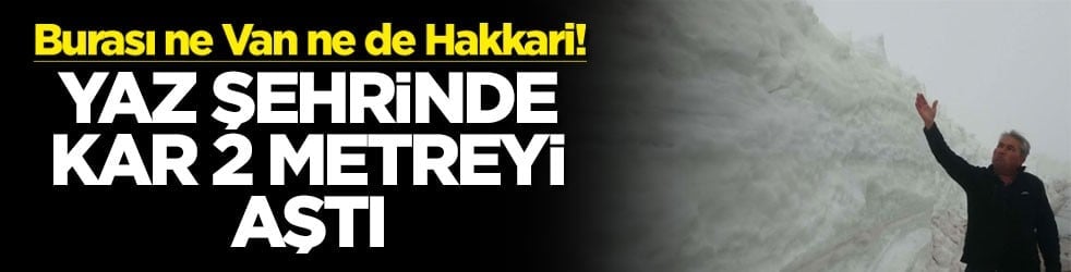 Burası ne Van ne Hakkari! Yaz şehrinde kar 2 metreyi aştı