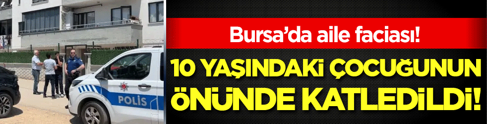 Bursa'da aile faciası: 10 yaşındaki çocuğunun önünde öldürüldü!