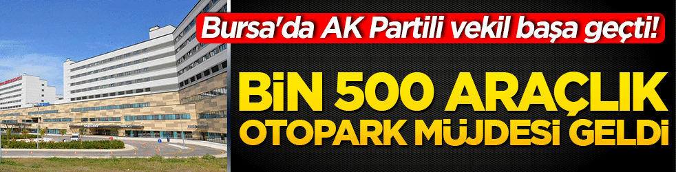 Bursa'da AK Partili vekil başa geçti! Bin 500 araçlık otopark müjdesi geldi 