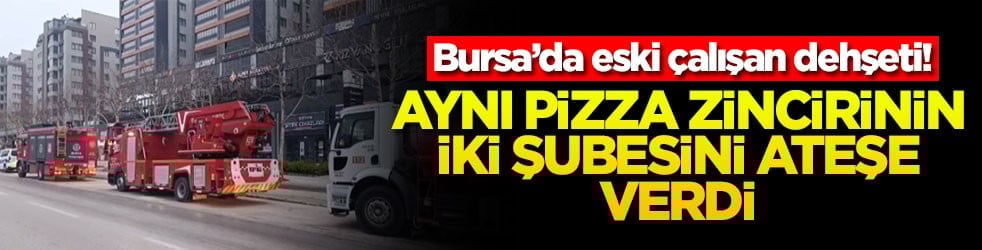 Bursa’da eski çalışan dehşeti: Aynı pizza zincirinin iki şubesini ateşe verdi