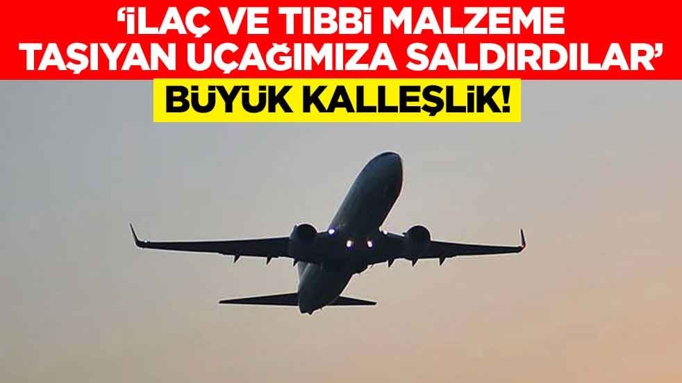 Büyük kalleşlik! "İlaç ve tıbbi malzeme taşıyan uçağımıza saldırdılar"