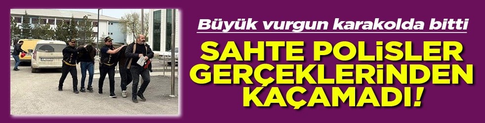 Büyük vurgun karakolda bitti Sahte polisler gerçeklerinden kaçamadı