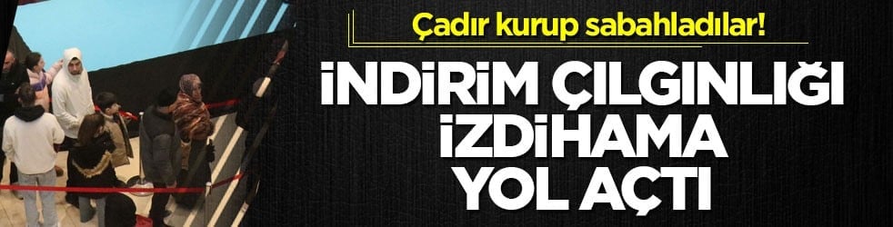 Çadır kurup sabahladılar! İndirim çılgınlığı izdihama yol açtı