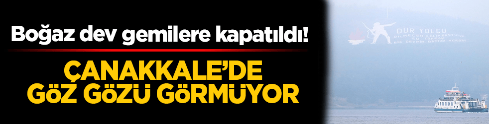 Çanakkale’de göz gözü görmüyor: Boğaz dev gemilere kapatıldı